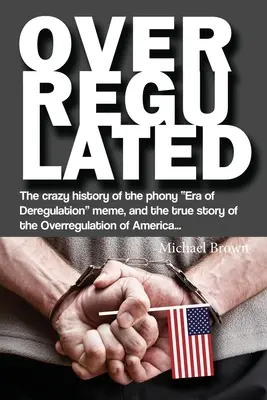 La surréglementation : La folle histoire de l'ère de la déréglementation et la véritable histoire de la surréglementation de l'Amérique... - Overregulated: The crazy history of the phony Era of Deregulation meme, and the true story of the Overregulation of America...