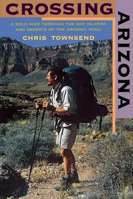 La traversée de l'Arizona : Une randonnée en solitaire à travers les îles du ciel et les déserts de la piste de l'Arizona - Crossing Arizona: A Solo Hike Through the Sky Islands and Deserts of the Arizona Trail