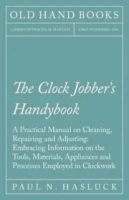 The Clock Jobber's Handybook - A Practical Manual on Cleaning, Repairing and Adjusting : Il contient des informations sur les outils, les matériaux, les appareils et les techniques d'assemblage. - The Clock Jobber's Handybook - A Practical Manual on Cleaning, Repairing and Adjusting: Embracing Information on the Tools, Materials, Appliances and