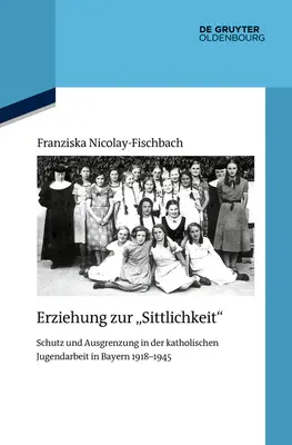 Erziehung Zur Sittlichkeit : Schutz Und Ausgrenzung in Der Katholischen Jugendarbeit in Bayern 1918-1945 (en anglais) - Erziehung Zur Sittlichkeit: Schutz Und Ausgrenzung in Der Katholischen Jugendarbeit in Bayern 1918-1945