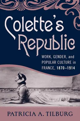 La République de Colette : Travail, genre et culture populaire en France, 1870-1914 - Colette's Republic: Work, Gender, and Popular Culture in France, 1870-1914