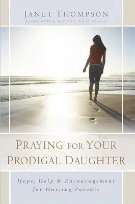 Prier pour sa fille prodigue : L'espoir, l'aide et l'encouragement pour les parents blessés - Praying for Your Prodigal Daughter: Hope, Help & Encouragement for Hurting Parents