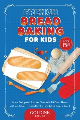 La cuisson du pain français pour les enfants : Apprenez de délicieuses recettes qui rempliront votre maison d'une odeur attrayante de pain français fraîchement cuit. - French Bread Baking for Kids: Learn Delightful Recipes That Will Fill Your Home with an Attractive Smell of Freshly Baked French Bread