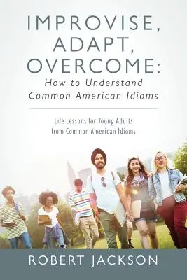 Improviser, s'adapter, surmonter : Comment comprendre les expressions idiomatiques américaines courantes : Leçons de vie pour jeunes adultes à partir d'expressions idiomatiques américaines courantes - Improvise, Adapt, Overcome: How to Understand Common American Idioms: Life Lessons for Young Adults from Common American Idioms