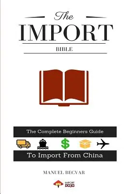 La Bible de l'importation : Le guide complet du débutant pour réussir à importer de Chine - The Import Bible: The Complete Beginner's Guide to Successful Importing from China