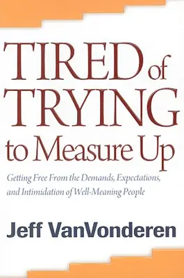 Fatigué d'essayer d'être à la hauteur : Se libérer des exigences, des attentes et de l'intimidation des personnes bien intentionnées - Tired of Trying to Measure Up: Getting Free from the Demands, Expectations, and Intimidation of Well-Meaning People