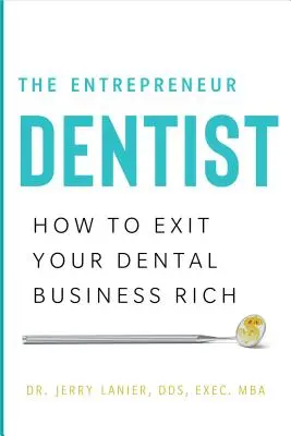 Le dentiste entrepreneur : Comment sortir riche de votre entreprise dentaire - The Entrepreneur Dentist: How to Exit Your Dental Business Rich