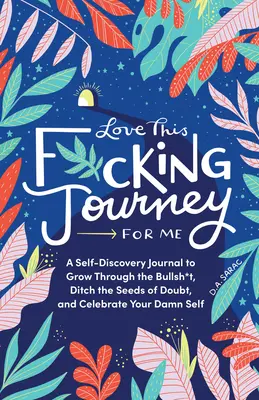 Love This F*cking Journey for Me : Un journal de découverte de soi pour grandir à travers les conneries, se débarrasser des graines du doute, et célébrer votre putain de moi. - Love This F*cking Journey for Me: A Self-Discovery Journal to Grow Through the Bullsh*t, Ditch the Seeds of Doubt, and Celebrate Your Damn Self