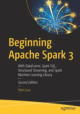 Débutant Apache Spark 3 : Avec Dataframe, Spark Sql, Structured Streaming, et Spark Machine Learning Library - Beginning Apache Spark 3: With Dataframe, Spark Sql, Structured Streaming, and Spark Machine Learning Library