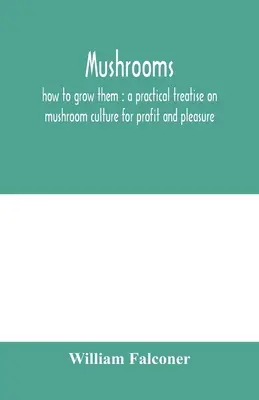 Champignons : comment les cultiver : un traité pratique sur la culture des champignons pour le profit et le plaisir - Mushrooms: how to grow them: a practical treatise on mushroom culture for profit and pleasure
