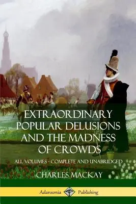 Les illusions populaires extraordinaires et La folie des foules : Tous les volumes, complets et non abrégés - Extraordinary Popular Delusions and The Madness of Crowds: All Volumes, Complete and Unabridged