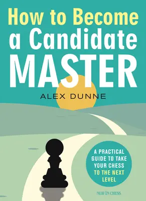 Comment devenir un candidat-maître : Un guide pratique pour passer au niveau supérieur aux échecs - How to Become a Candidate Master: A Practical Guide to Take Your Chess to the Next Level