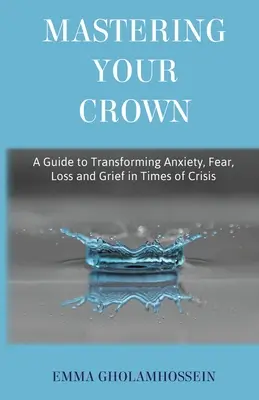 Maîtriser sa couronne : Un guide pour transformer l'anxiété, la peur, la perte et le chagrin en temps de crise - Mastering Your Crown: A Guide to Transforming Anxiety, Fear, Loss and Grief in Times of Crisis