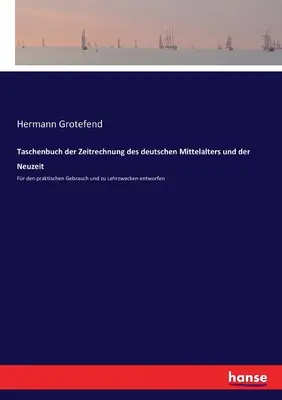 Taschenbuch der Zeitrechnung des deutschen Mittelalters und der Neuzeit : Pour un usage pratique et pour l'apprentissage en profondeur - Taschenbuch der Zeitrechnung des deutschen Mittelalters und der Neuzeit: Fr den praktischen Gebrauch und zu Lehrzwecken entworfen