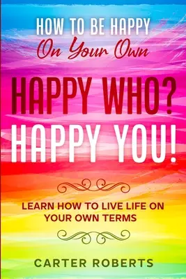 Comment être heureux tout seul : Qui est heureux ? Happy You - Apprenez à vivre votre vie comme vous l'entendez. - How To Be Happy On Your Own: Happy Who? Happy You - Learn How To Live Life On Your Own Terms