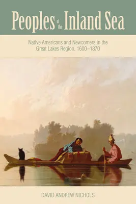 Les peuples de la mer intérieure : Amérindiens et nouveaux arrivants dans la région des Grands Lacs, 1600-1870 - Peoples of the Inland Sea: Native Americans and Newcomers in the Great Lakes Region, 1600-1870