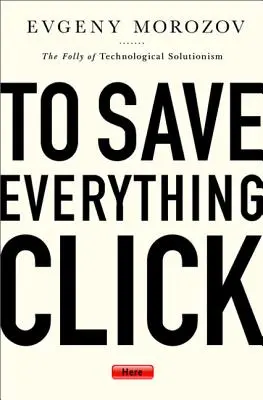 Pour tout sauver, cliquez ici : La folie du solutionnisme technologique - To Save Everything, Click Here: The Folly of Technological Solutionism