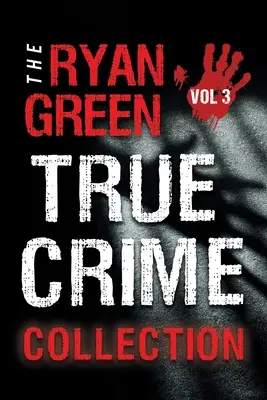 The Ryan Green True Crime Collection : Volume 3 - The Ryan Green True Crime Collection: Volume 3