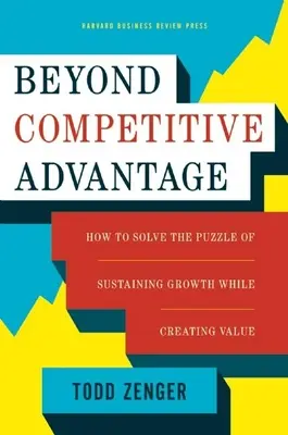 Au-delà de l'avantage concurrentiel : comment résoudre le casse-tête de la croissance durable tout en créant de la valeur - Beyond Competitive Advantage: How to Solve the Puzzle of Sustaining Growth While Creating Value