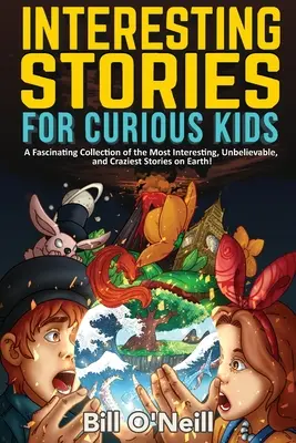 Histoires intéressantes pour enfants curieux : Une collection fascinante des histoires les plus intéressantes, les plus incroyables et les plus folles de la planète ! - Interesting Stories for Curious Kids: A Fascinating Collection of the Most Interesting, Unbelievable, and Craziest Stories on Earth!