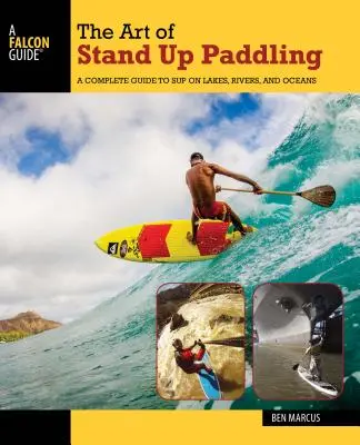 L'art du Stand Up Paddling : Un guide complet pour le Sup sur les lacs, les rivières et les océans - The Art of Stand Up Paddling: A Complete Guide to Sup on Lakes, Rivers, and Oceans