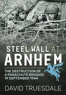 Mur d'acier à Arnhem : La destruction de la 4e brigade parachutiste, 19 septembre 1944 - Steel Wall at Arnhem: The Destruction of 4 Parachute Brigade, 19 September 1944