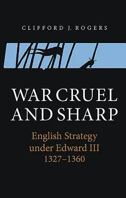 La guerre cruelle et tranchante : La stratégie anglaise sous Édouard III, 1327-1360 - War Cruel and Sharp: English Strategy Under Edward III, 1327-1360