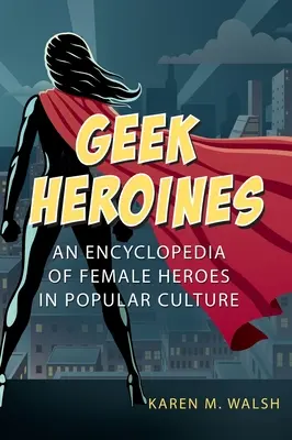 Geek Heroines : Une encyclopédie des héroïnes de la culture populaire - Geek Heroines: An Encyclopedia of Female Heroes in Popular Culture