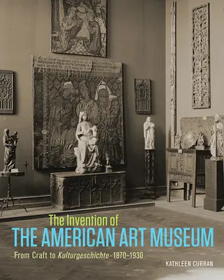 L'invention du musée d'art américain : De l'artisanat à la Kulturgeschichte, 1870-1930 - The Invention of the American Art Museum: From Craft to Kulturgeschichte, 1870-1930