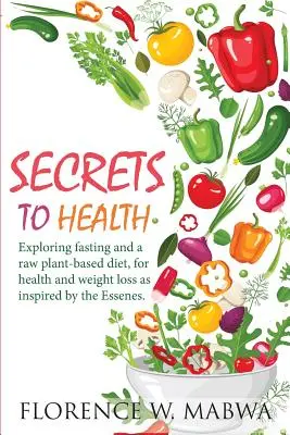 SECRETS To HEALTH : Exploration du jeûne et d'un régime à base de plantes crues, pour la santé et la perte de poids, tel qu'inspiré par les Esséniens. - SECRETS To HEALTH: Exploring Fasting and a Raw Plant-Based Diet, for Health and Weight Loss as Inspired by the Essenes.