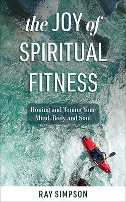 Les joies de la forme spirituelle : La joie de l'entraînement spirituel : affiner et tonifier votre esprit, votre corps et votre âme - The Joy of Spiritual Fitness: Honing and Toning Your Mind, Body and Soul