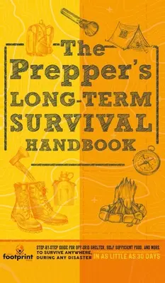 The Prepper's Long Term Survival Handbook : Guide étape par étape pour un abri hors réseau, de la nourriture autosuffisante, et plus encore pour survivre n'importe où, pendant n'importe quel désastre. - The Prepper's Long Term Survival Handbook: Step-By-Step Guide for Off-Grid Shelter, Self Sufficient Food, and More To Survive Anywhere, During ANY Dis