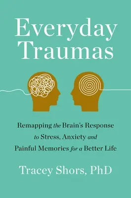 Le traumatisme au quotidien : Remapper la réponse du cerveau au stress, à l'anxiété et aux souvenirs douloureux pour une vie meilleure - Everyday Trauma: Remapping the Brain's Response to Stress, Anxiety, and Painful Memories for a Better Life