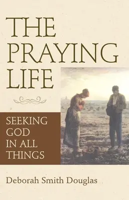 La vie en prière : Chercher Dieu en toutes choses - The Praying Life: Seeking God in All Things