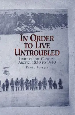 Pour vivre sans être inquiété : Les Inuits de l'Arctique central de 1550 à 1940 - In Order to Live Untroubled: Inuit of the Central Artic 1550 to 1940