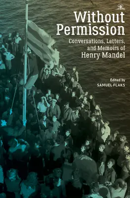 Sans permission : Conversations, lettres et mémoires d'Henry Mandel - Without Permission: Conversations, Letters, and Memoirs of Henry Mandel