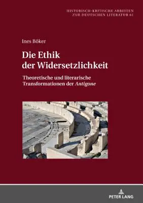 Die Ethik der Widersetzlichkeit ; Theoretische und literarische Transformationen der Antigone - Die Ethik der Widersetzlichkeit; Theoretische und literarische Transformationen der Antigone