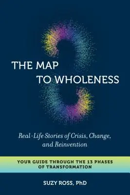 La carte de la plénitude : Histoires vécues de crise, de changement et de réinvention - Votre guide à travers les 13 phases de la transformation - The Map to Wholeness: Real-Life Stories of Crisis, Change, and Reinvention--Your Guide Through the 13 Phases of Transformation