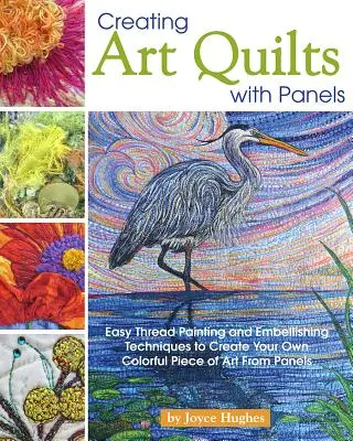 Créer des quilts d'art avec des panneaux : Techniques faciles de peinture au fil et d'embellissement pour créer votre propre œuvre d'art colorée à partir de panneaux - Creating Art Quilts with Panels: Easy Thread Painting and Embellishing Techniques to Create Your Own Colorful Piece of Art from Panels