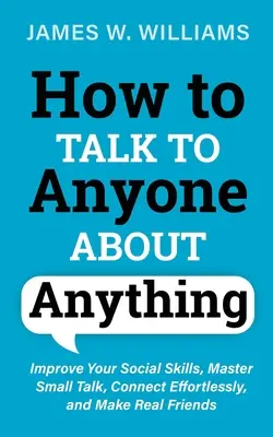 Comment parler à n'importe qui de n'importe quoi : Améliorez vos compétences sociales, maîtrisez le small talk, créez des liens sans effort et faites-vous de vrais amis. - How to Talk to Anyone About Anything: Improve Your Social Skills, Master Small Talk, Connect Effortlessly, and Make Real Friends