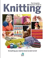 Le guide complet du tricot pour débutants : Tout ce qu'il faut savoir pour commencer à tricoter - The Complete Beginners Guide to Knitting: Everything You Need to Know to Start to Knit