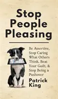 Arrêtez de plaire aux gens : Soyez assertif, ne vous souciez plus de ce que pensent les autres, déculpabilisez et arrêtez de vous laisser faire. - Stop People Pleasing: Be Assertive, Stop Caring What Others Think, Beat Your Guilt, & Stop Being a Pushover