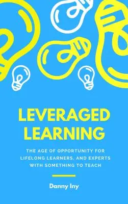 L'apprentissage à effet de levier : Comment le bouleversement de l'éducation favorise l'apprentissage tout au long de la vie et les experts qui ont quelque chose à enseigner - Leveraged Learning: How the Disruption of Education Helps Lifelong Learners, and Experts with Something to Teach