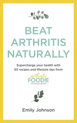 Vaincre l'arthrite naturellement : Une santé à toute épreuve grâce aux 65 recettes et aux conseils de vie de l'Arthritis Foodie - Beat Arthritis Naturally: Supercharge Your Health with 65 Recipes and Lifestyle Tips from Arthritis Foodie