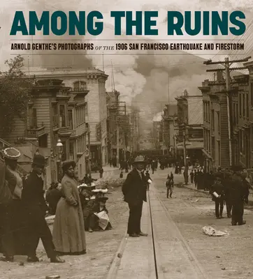 Parmi les ruines : Les photographies d'Arnold Genthe du tremblement de terre et de la tempête de feu de 1906 à San Francisco - Among the Ruins: Arnold Genthe's Photographs of the 1906 San Francisco Earthquake and Firestorm