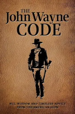 Le code John Wayne : L'esprit, la sagesse et les conseils intemporels - The John Wayne Code: Wit, Wisdom and Timeless Advice