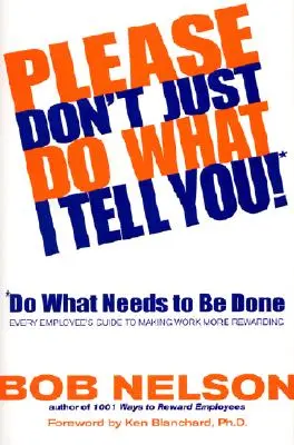 Ne vous contentez pas de faire ce que je vous dis ! Faites ce qui doit être fait : Le guide de l'employé pour rendre le travail plus gratifiant - Please Don't Just Do What I Tell You! Do What Needs to Be Done: Every Employee's Guide to Making Work More Rewarding