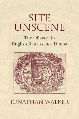 Site Unscene : Le hors-scène dans le théâtre anglais de la Renaissance - Site Unscene: The Offstage in English Renaissance Drama