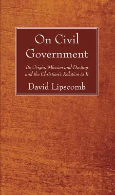 Sur le gouvernement civil : Son origine, sa mission, son destin et la relation du chrétien avec lui - On Civil Government: Its Origin, Mission, and Destiny, and the Christian's Relation to It