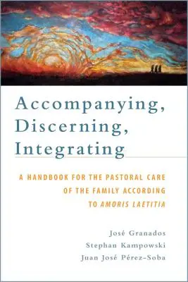 Accompagner, discerner, intégrer : Un manuel pour la pastorale de la famille selon Amoris Laetitia : Un manuel pour la pastorale de la famille - Accompanying, Discerning, Integrating: A Handbook for the Pastoral Care of the Family According to Amoris Laetitia: A Handbook for the Pastoral Care o